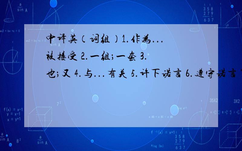 中译英（词组）1.作为...被接受 2.一组；一套 3.也；又 4.与...有关 5.许下诺言 6.遵守诺言 7.和..