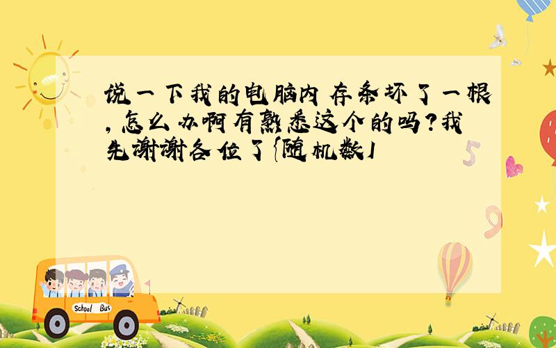 说一下我的电脑内存条坏了一根,怎么办啊有熟悉这个的吗?我先谢谢各位了{随机数I