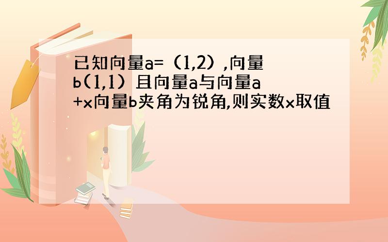 已知向量a=（1,2）,向量b(1,1）且向量a与向量a+x向量b夹角为锐角,则实数x取值