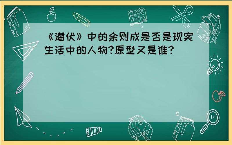 《潜伏》中的余则成是否是现实生活中的人物?原型又是谁?