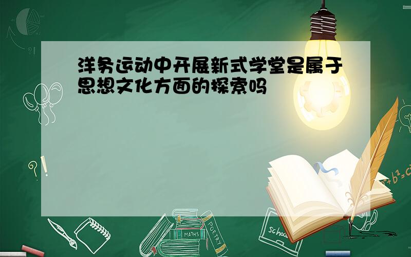 洋务运动中开展新式学堂是属于思想文化方面的探索吗