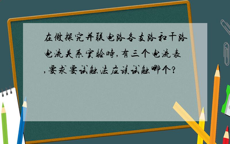 在做探究并联电路各支路和干路电流关系实验时,有三个电流表,要求要试触法应该试触哪个?