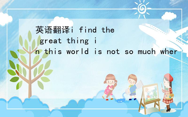 英语翻译i find the great thing in this world is not so much wher