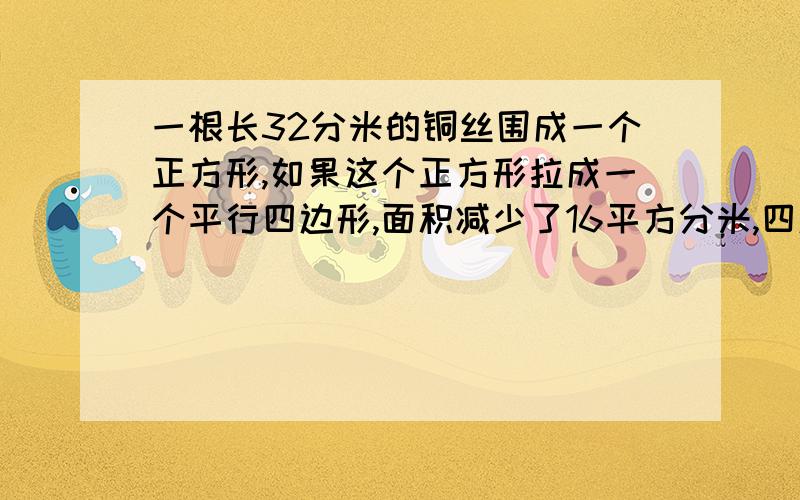 一根长32分米的铜丝围成一个正方形,如果这个正方形拉成一个平行四边形,面积减少了16平方分米,四边形高多