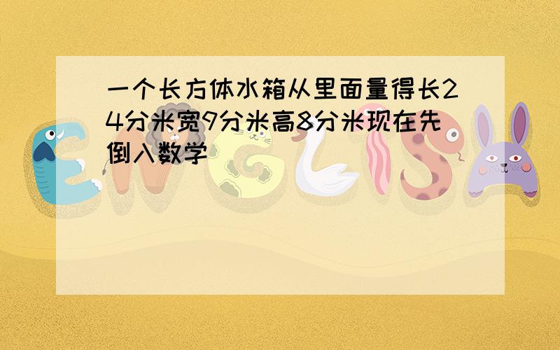 一个长方体水箱从里面量得长24分米宽9分米高8分米现在先倒入数学