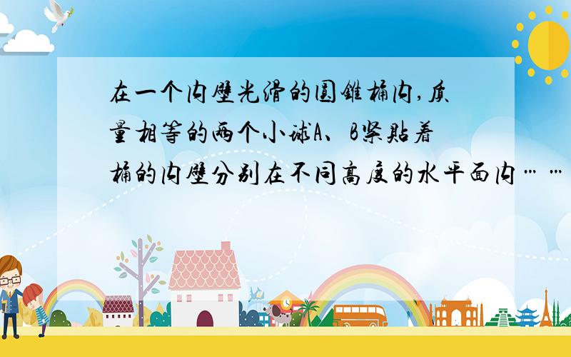 在一个内壁光滑的圆锥桶内,质量相等的两个小球A、B紧贴着桶的内壁分别在不同高度的水平面内……