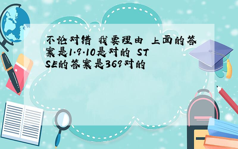 不论对错 我要理由 上面的答案是1.9.10是对的 STSE的答案是369对的