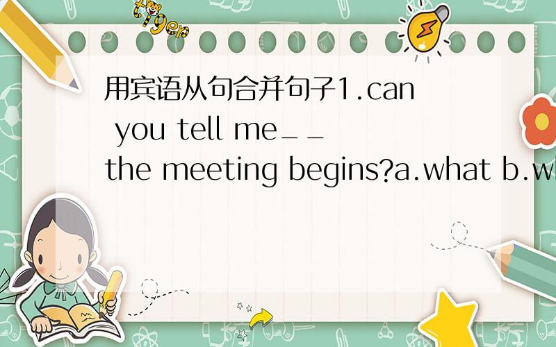 用宾语从句合并句子1.can you tell me__the meeting begins?a.what b.whet