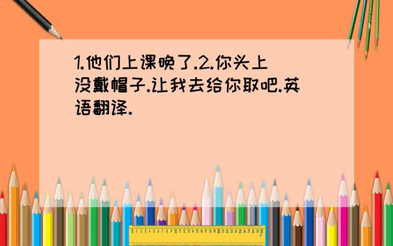 1.他们上课晚了.2.你头上没戴帽子.让我去给你取吧.英语翻译.