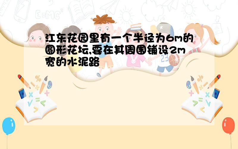 江东花园里有一个半径为6m的圆形花坛,要在其周围铺设2m宽的水泥路