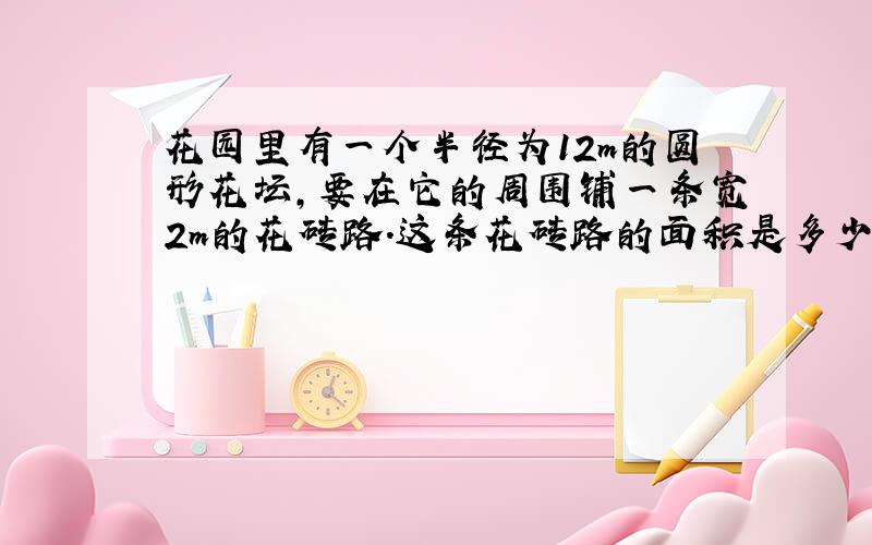 花园里有一个半径为12m的圆形花坛,要在它的周围铺一条宽2m的花砖路.这条花砖路的面积是多少平方米?