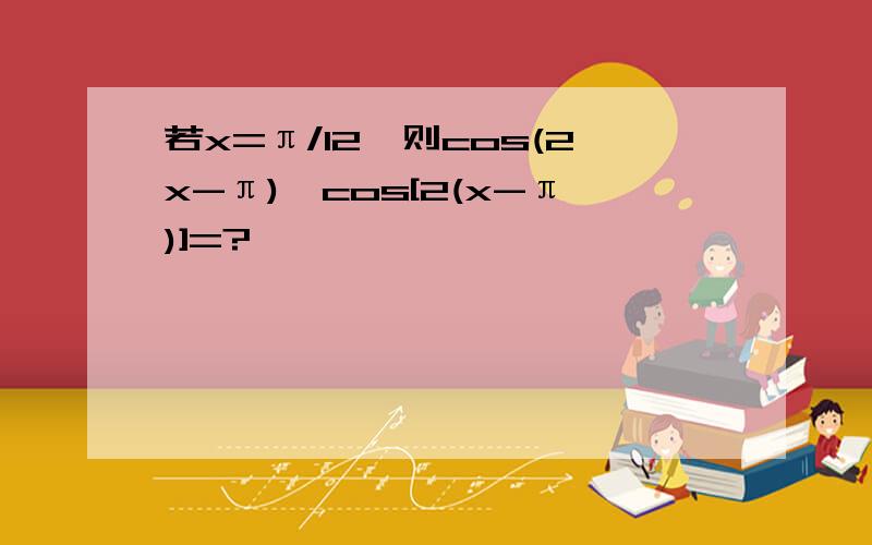 若x=π/12,则cos(2x-π)*cos[2(x-π)]=?