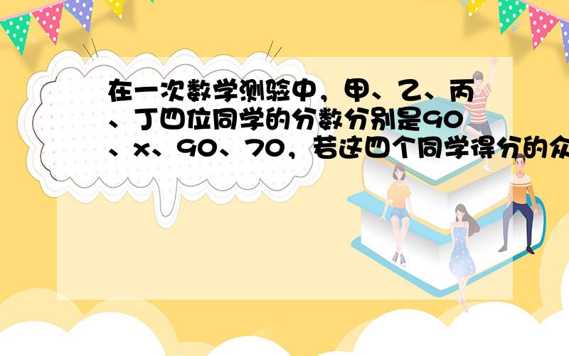 在一次数学测验中，甲、乙、丙、丁四位同学的分数分别是90、x、90、70，若这四个同学得分的众数与平均数恰好相等，则他们