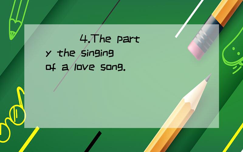 ( ) 4.The party the singing of a love song.