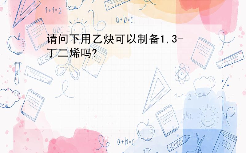 请问下用乙炔可以制备1,3-丁二烯吗?