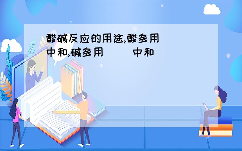 酸碱反应的用途,酸多用（） 中和,碱多用() 中和