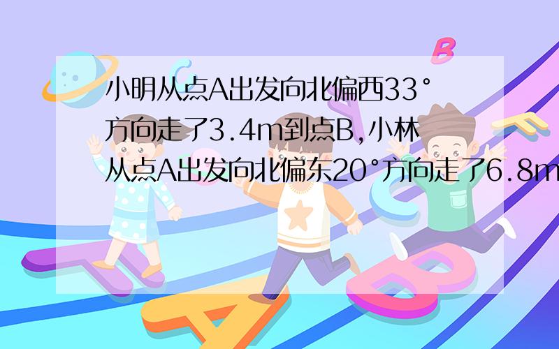 小明从点A出发向北偏西33°方向走了3.4m到点B,小林从点A出发向北偏东20°方向走了6.8m到点c.是画图定出A,B