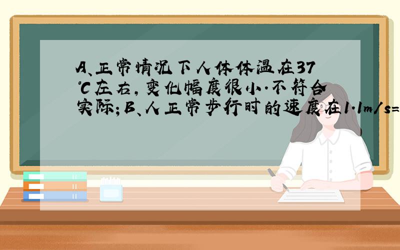 A、正常情况下人体体温在37℃左右，变化幅度很小．不符合实际；B、人正常步行时的速度在1.1m/s=1