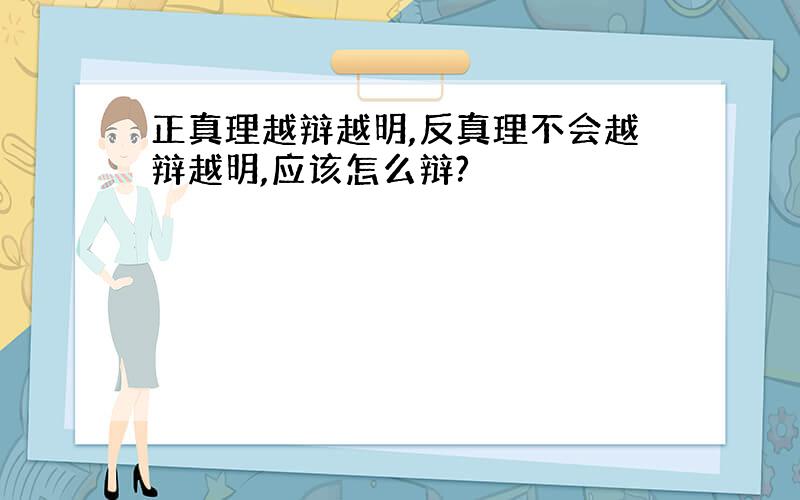 正真理越辩越明,反真理不会越辩越明,应该怎么辩?