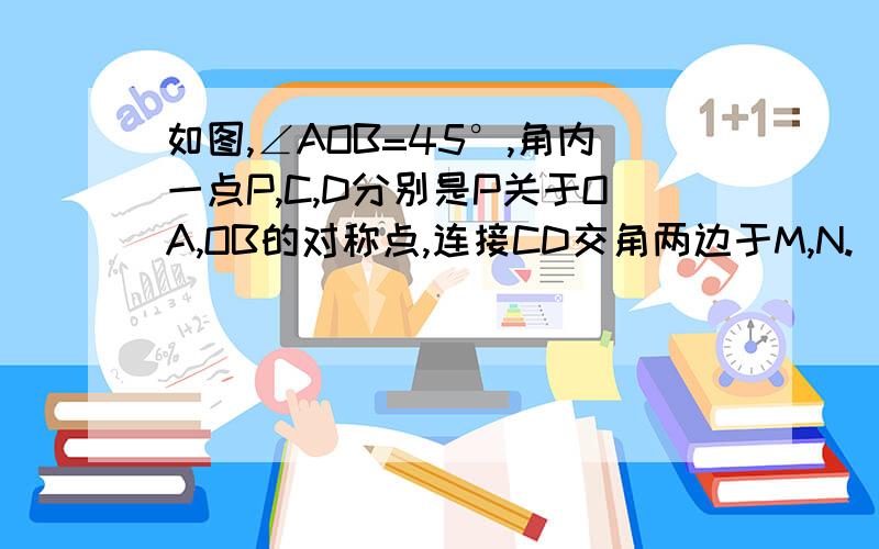 如图,∠AOB=45°,角内一点P,C,D分别是P关于OA,OB的对称点,连接CD交角两边于M,N.