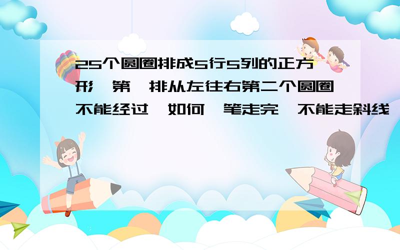 25个圆圈排成5行5列的正方形,第一排从左往右第二个圆圈不能经过,如何一笔走完,不能走斜线,不能重复.