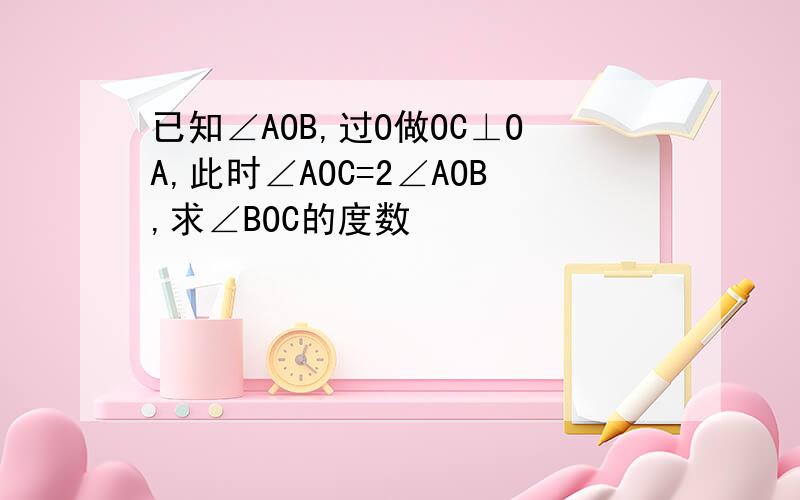 已知∠AOB,过O做OC⊥OA,此时∠AOC=2∠AOB,求∠BOC的度数