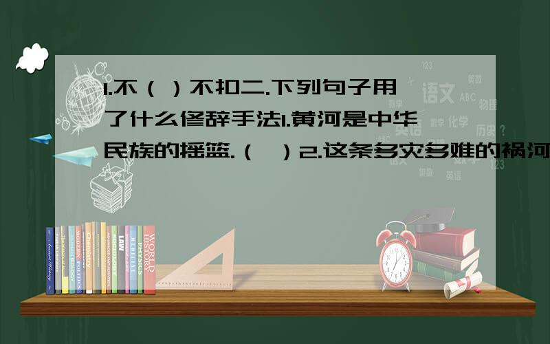 1.不（）不扣二.下列句子用了什么修辞手法1.黄河是中华民族的摇篮.（ ）2.这条多灾多难的祸河,怎么能成为中华民族的“