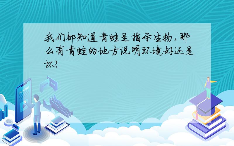 我们都知道青蛙是指示生物,那么有青蛙的地方说明环境好还是坏?