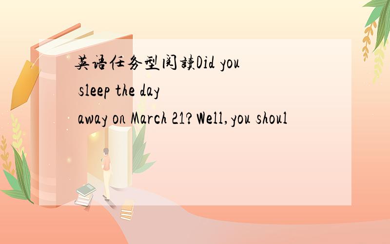 英语任务型阅读Did you sleep the day away on March 21?Well,you shoul