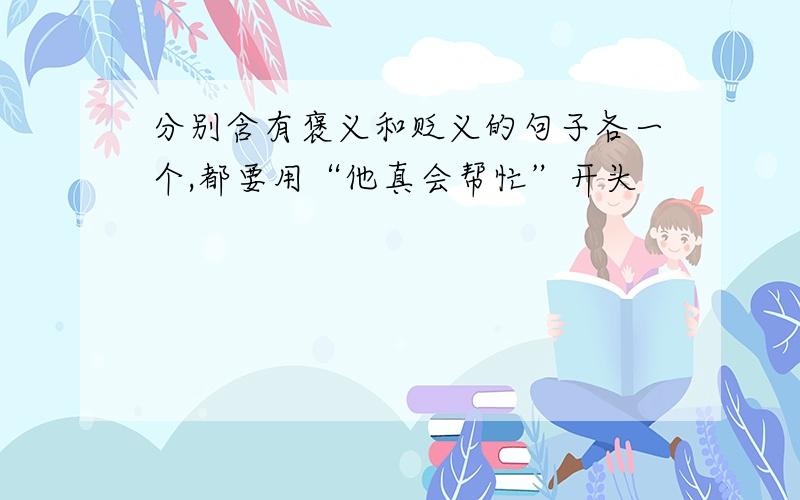 分别含有褒义和贬义的句子各一个,都要用“他真会帮忙”开头