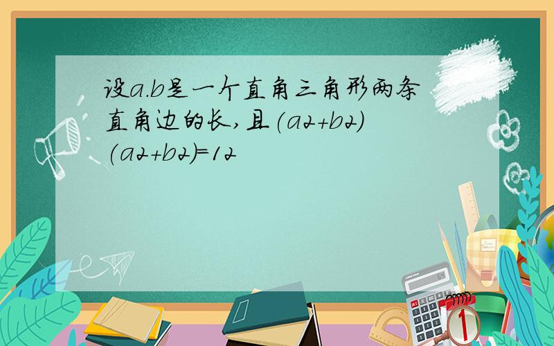 设a.b是一个直角三角形两条直角边的长,且(a2+b2)(a2+b2)=12