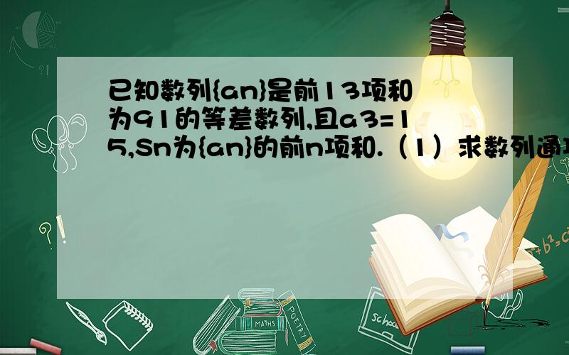 已知数列{an}是前13项和为91的等差数列,且a3=15,Sn为{an}的前n项和.（1）求数列通项an及Sn（2）设