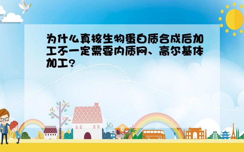 为什么真核生物蛋白质合成后加工不一定需要内质网、高尔基体加工?