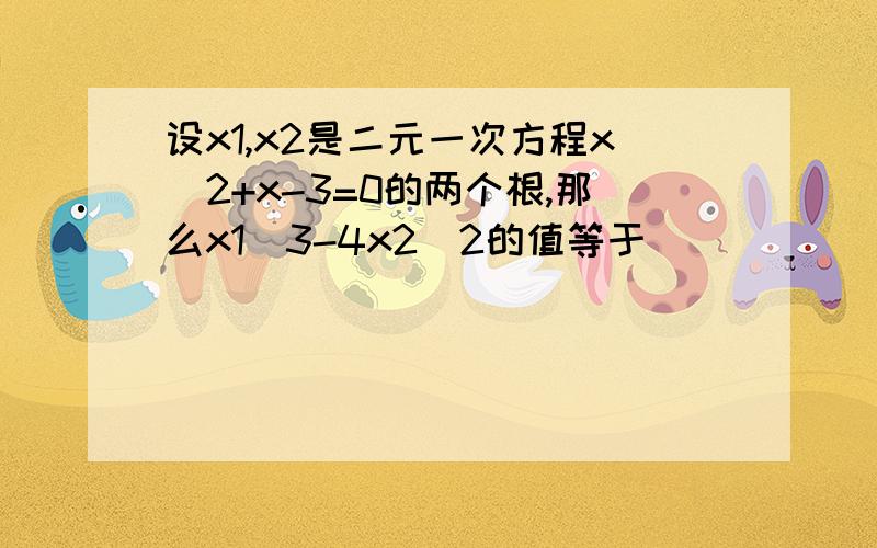 设x1,x2是二元一次方程x^2+x-3=0的两个根,那么x1^3-4x2^2的值等于