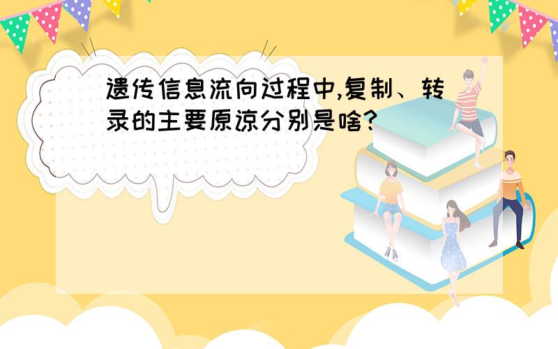 遗传信息流向过程中,复制、转录的主要原谅分别是啥?