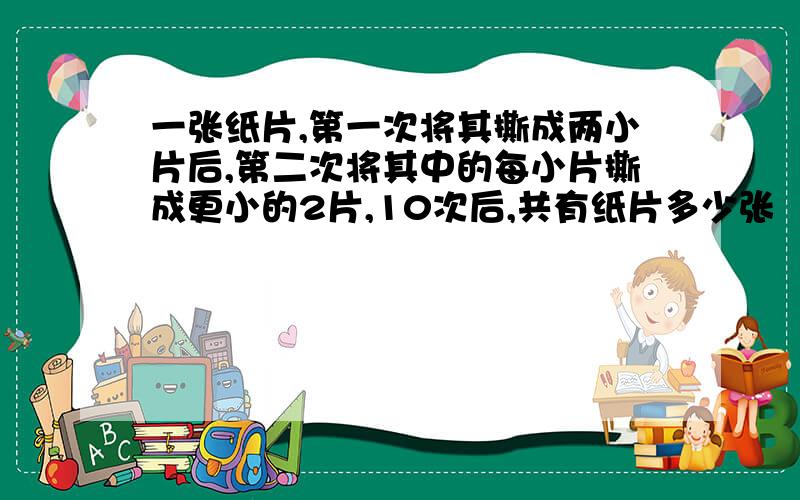 一张纸片,第一次将其撕成两小片后,第二次将其中的每小片撕成更小的2片,10次后,共有纸片多少张