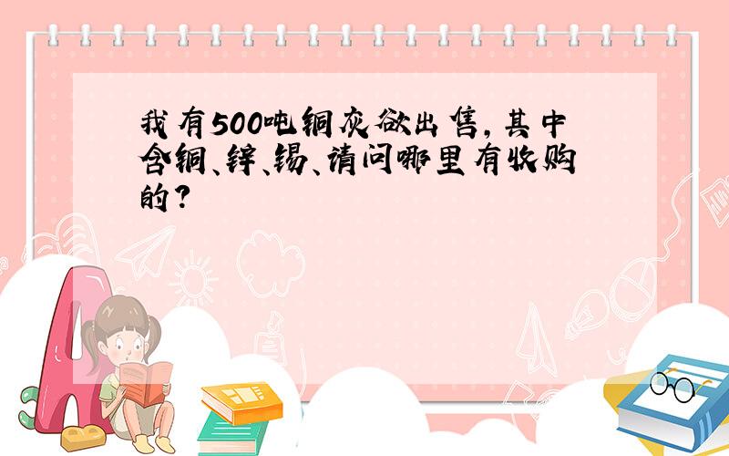 我有500吨铜灰欲出售,其中含铜、锌、锡、请问哪里有收购的?