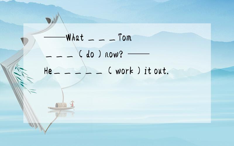 ——What ___Tom ___(do)now? ——He_____(work)it out.