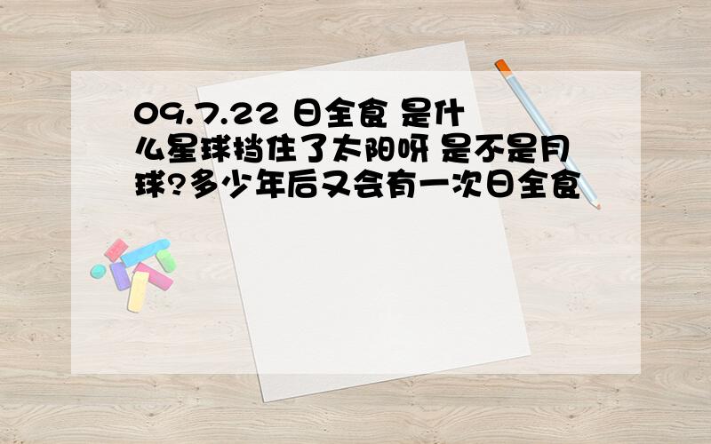 09.7.22 日全食 是什么星球挡住了太阳呀 是不是月球?多少年后又会有一次日全食