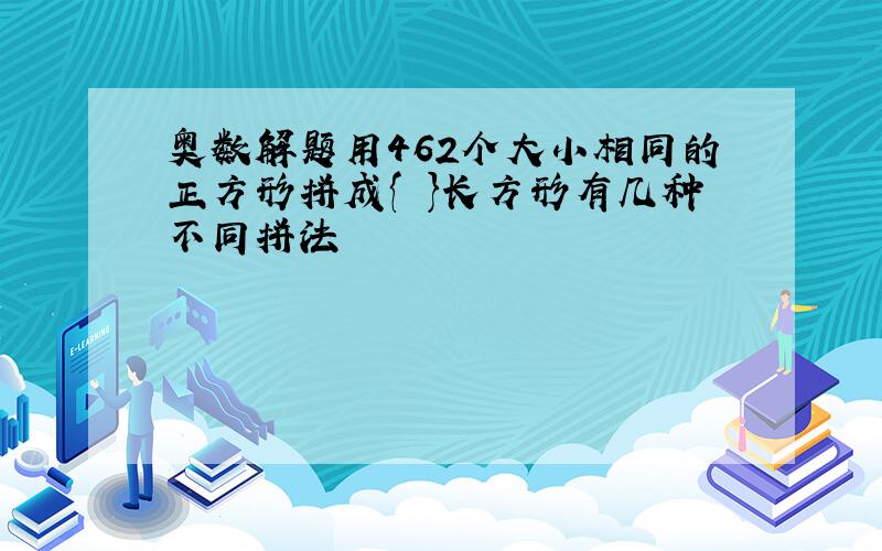 奥数解题用462个大小相同的正方形拼成{ }长方形有几种不同拼法