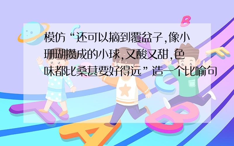 模仿“还可以摘到覆盆子,像小珊瑚攒成的小球,又酸又甜,色味都比桑葚要好得远”造一个比喻句