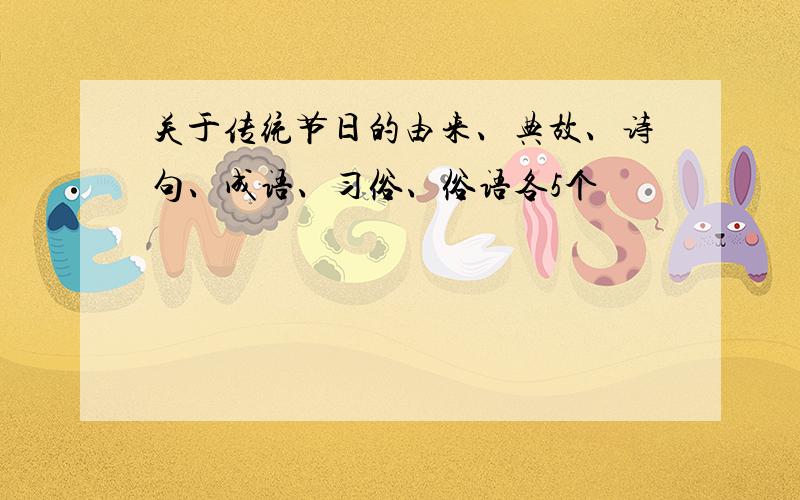 关于传统节日的由来、典故、诗句、成语、习俗、俗语各5个