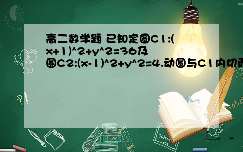 高二数学题 已知定圆C1:(x+1)^2+y^2=36及圆C2:(x-1)^2+y^2=4.动圆与C1内切而与C2外切,