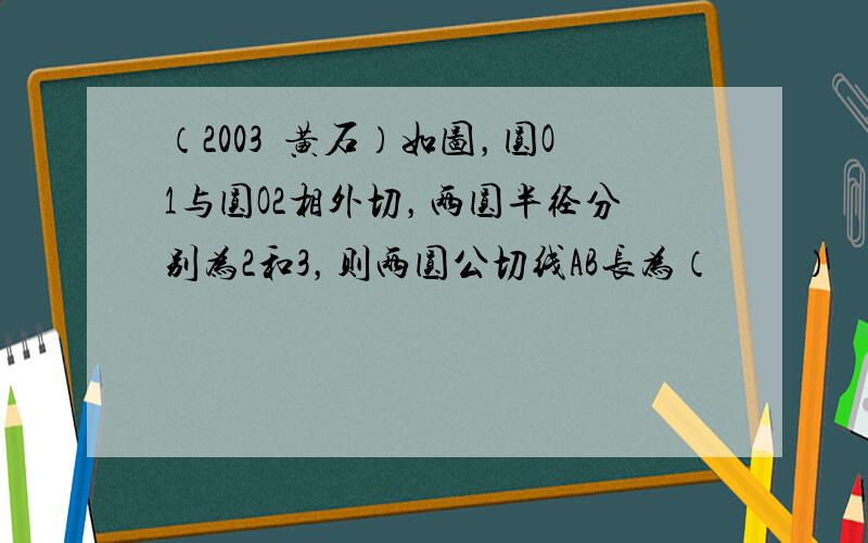 （2003•黄石）如图，圆O1与圆O2相外切，两圆半径分别为2和3，则两圆公切线AB长为（　　）