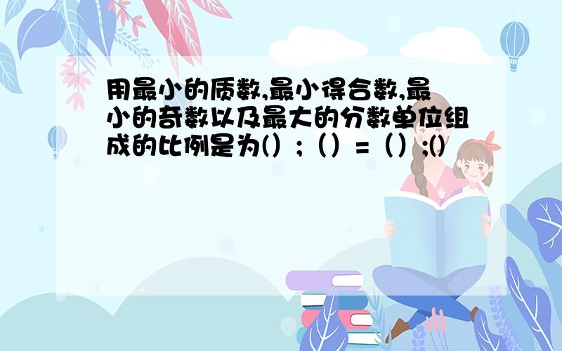 用最小的质数,最小得合数,最小的奇数以及最大的分数单位组成的比例是为(）;（）=（）;()