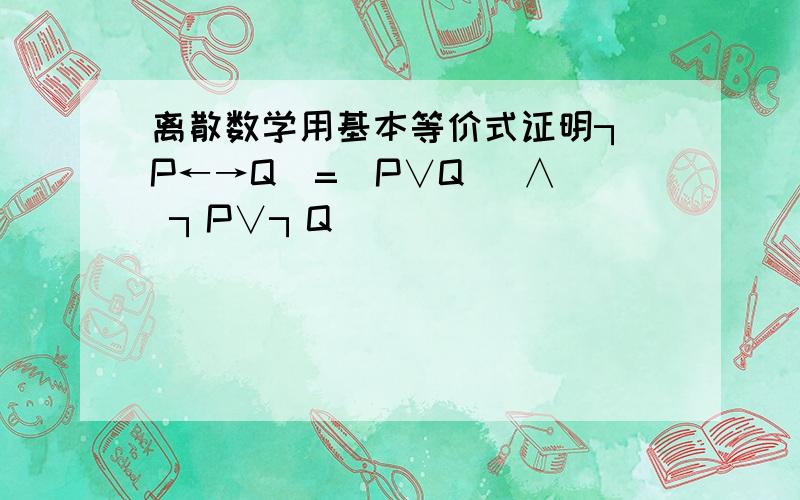 离散数学用基本等价式证明┐(P←→Q)=(P∨Q) ∧( ┐P∨┐Q)