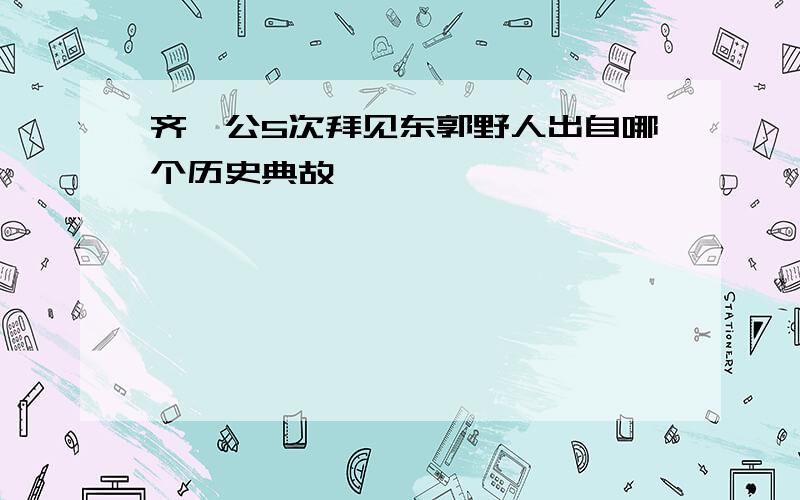 齐桓公5次拜见东郭野人出自哪个历史典故