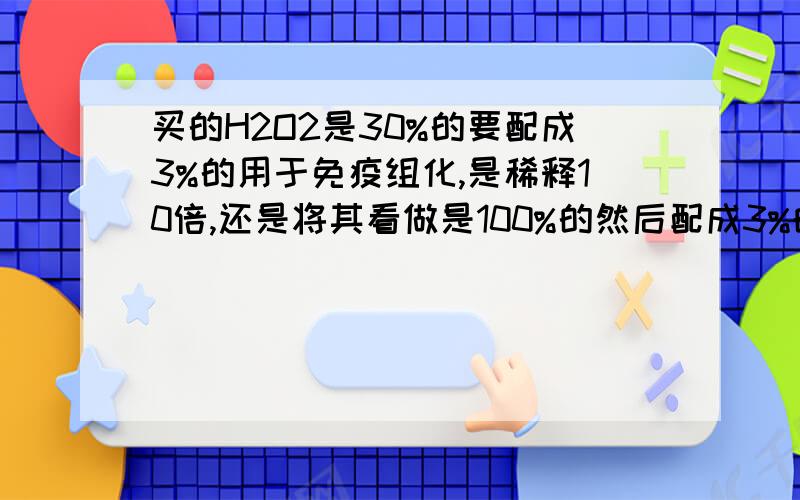 买的H2O2是30%的要配成3%的用于免疫组化,是稀释10倍,还是将其看做是100%的然后配成3%的呢?