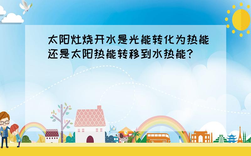 太阳灶烧开水是光能转化为热能还是太阳热能转移到水热能?