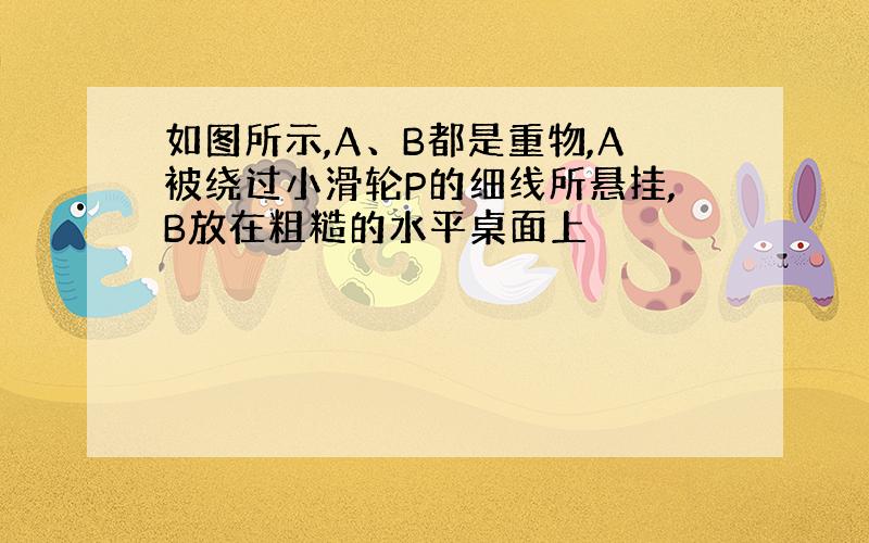 如图所示,A、B都是重物,A被绕过小滑轮P的细线所悬挂,B放在粗糙的水平桌面上